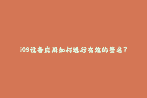 iOS设备应用如何进行有效的签名？