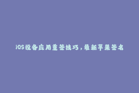 iOS设备应用重签技巧，最新苹果签名攻略！