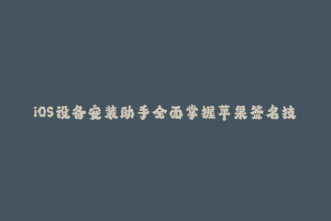 iOS设备安装助手全面掌握苹果签名技巧