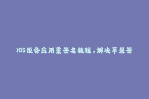 iOS设备应用重签名教程，解决苹果签名问题！