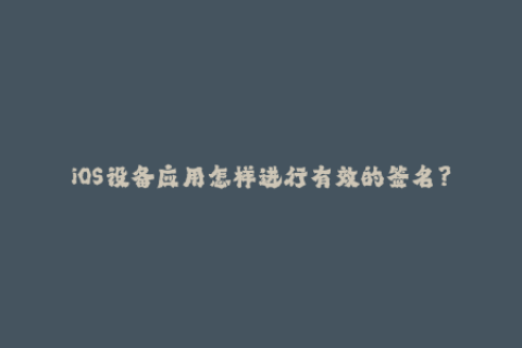 iOS设备应用怎样进行有效的签名？