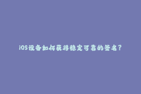 iOS设备如何获得稳定可靠的签名？——探寻苹果签名技术的奥秘