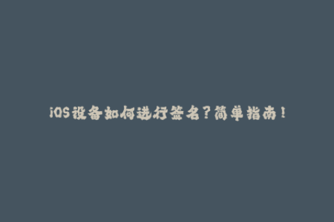 iOS设备如何进行签名？简单指南！