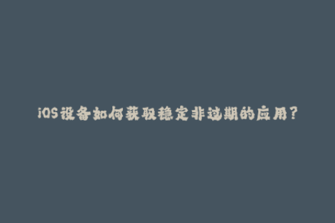 iOS设备如何获取稳定非过期的应用？——苹果签名详解！