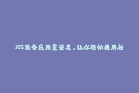 iOS设备应用重签名，让你轻松使用任何应用