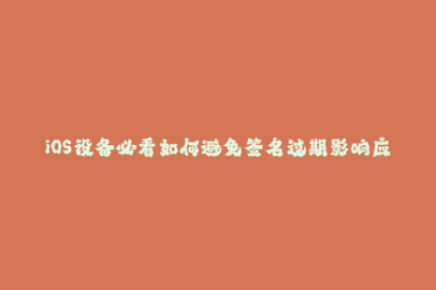 iOS设备必看如何避免签名过期影响应用使用？