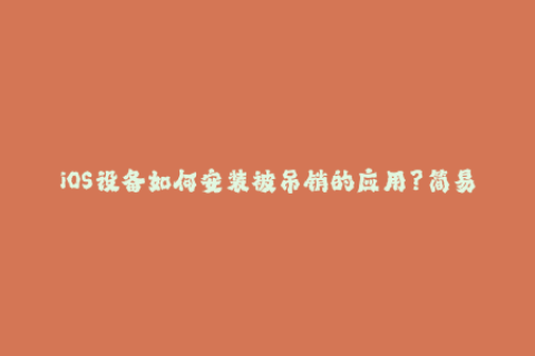 iOS设备如何安装被吊销的应用？简易教程来了！