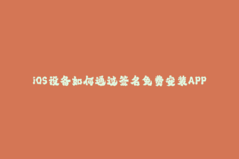 iOS设备如何通过签名免费安装APP？