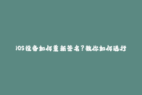 iOS设备如何重新签名？教你如何进行苹果签名！