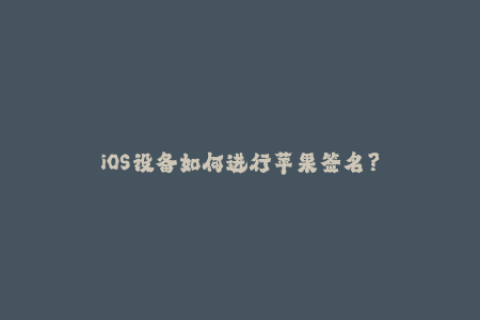 iOS设备如何进行苹果签名？