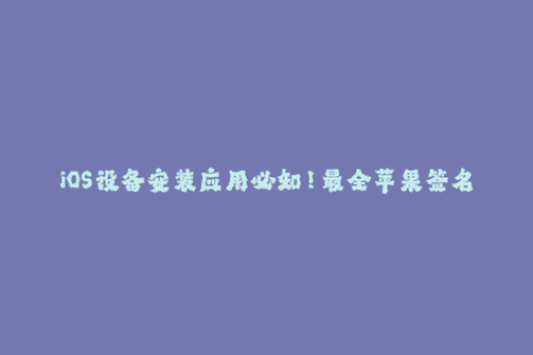 iOS设备安装应用必知！最全苹果签名教程分享