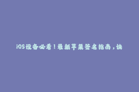 iOS设备必看！最新苹果签名指南，快来了解！
