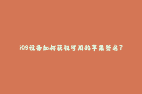 iOS设备如何获取可用的苹果签名？