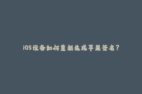iOS设备如何重新生成苹果签名？