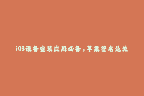 iOS设备安装应用必备，苹果签名是关键