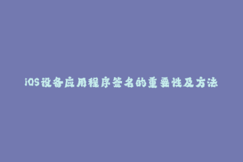 iOS设备应用程序签名的重要性及方法解析