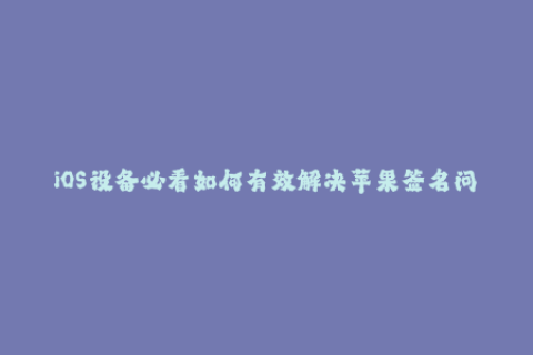 iOS设备必看如何有效解决苹果签名问题？
