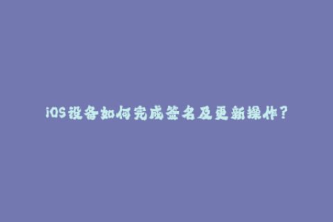 iOS设备如何完成签名及更新操作？