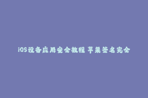 iOS设备应用安全教程 苹果签名完全指南