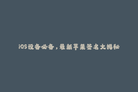 iOS设备必备，最新苹果签名大揭秘