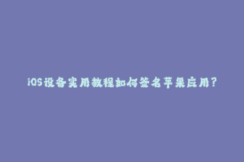 iOS设备实用教程如何签名苹果应用？