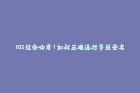 iOS设备必看！如何正确进行苹果签名？