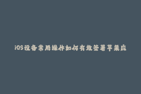 iOS设备常用操作如何有效签署苹果应用程序？