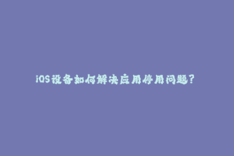 iOS设备如何解决应用停用问题？——苹果签名指南