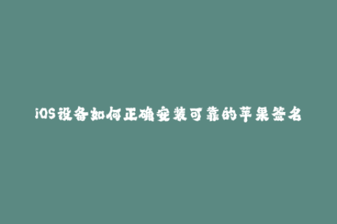 iOS设备如何正确安装可靠的苹果签名？