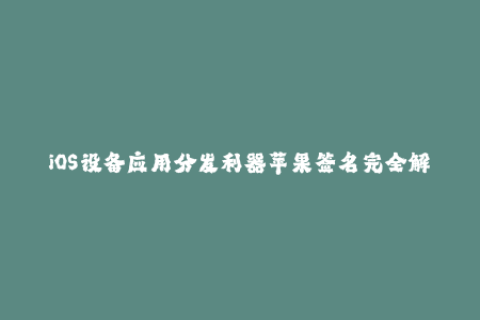 iOS设备应用分发利器苹果签名完全解析！