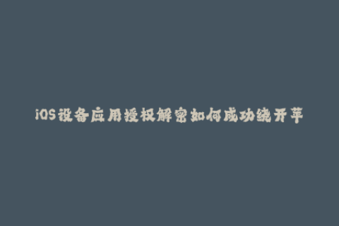 iOS设备应用授权解密如何成功绕开苹果签名限制