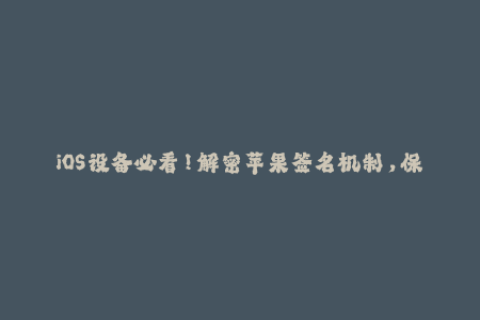 iOS设备必看！解密苹果签名机制，保证你的设备稳定安全