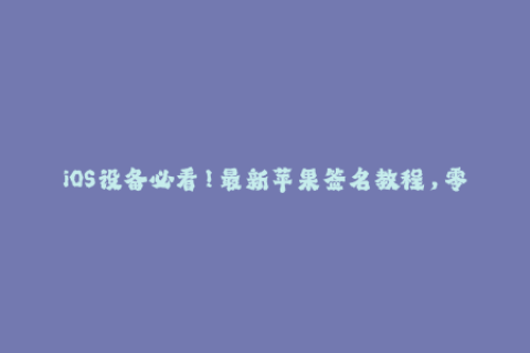 iOS设备必看！最新苹果签名教程，零基础轻松签名！