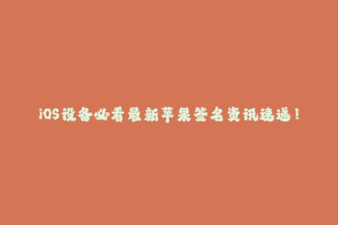 iOS设备必看最新苹果签名资讯速递！
