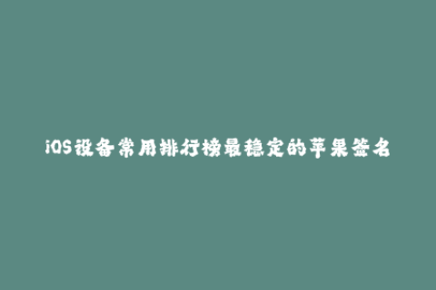 iOS设备常用排行榜最稳定的苹果签名排行榜推荐