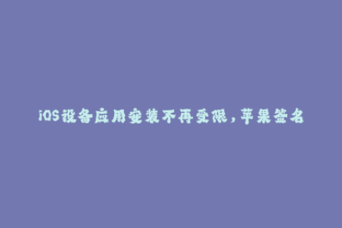 iOS设备应用安装不再受限，苹果签名解放你的下载烦恼