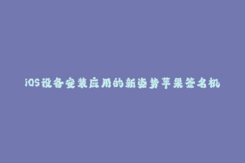 iOS设备安装应用的新姿势苹果签名机制解析