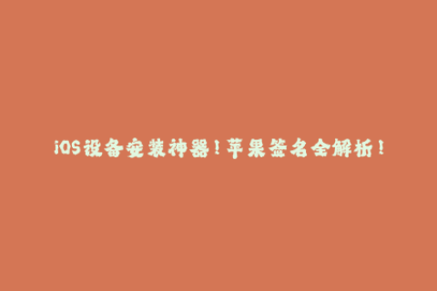 iOS设备安装神器！苹果签名全解析！
