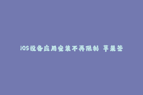 iOS设备应用安装不再限制——苹果签名的重要性