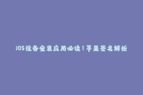 iOS设备安装应用必读！苹果签名解析，避免应用无法使用！