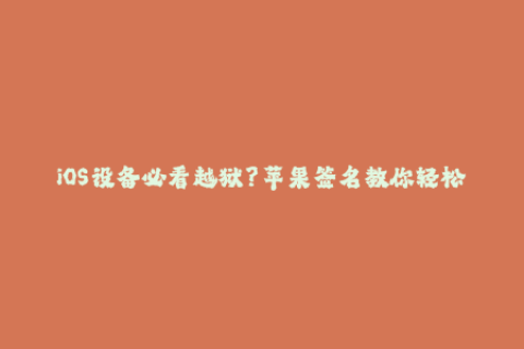iOS设备必看越狱？苹果签名教你轻松玩转！