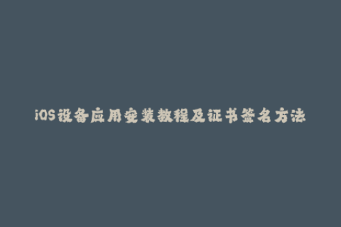 iOS设备应用安装教程及证书签名方法分享