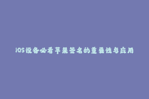 iOS设备必看苹果签名的重要性与应用方式