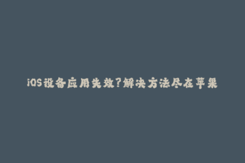 iOS设备应用失效？解决方法尽在苹果签名！