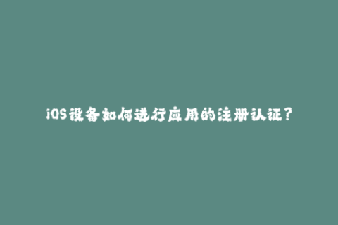 iOS设备如何进行应用的注册认证？
