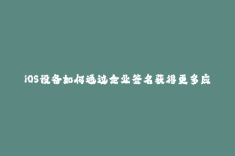 iOS设备如何通过企业签名获得更多应用安装权限