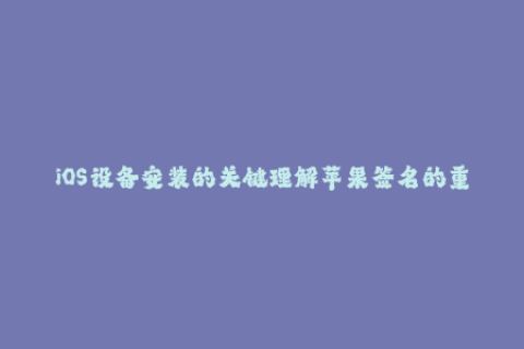 iOS设备安装的关键理解苹果签名的重要性