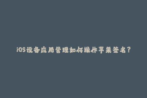 iOS设备应用管理如何操作苹果签名？