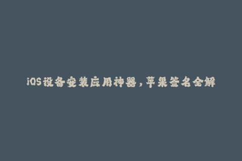 iOS设备安装应用神器，苹果签名全解析！