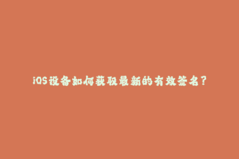 iOS设备如何获取最新的有效签名？